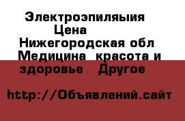 Электроэпиляыия › Цена ­ 500 - Нижегородская обл. Медицина, красота и здоровье » Другое   